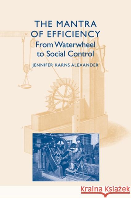 The Mantra of Efficiency: From Waterwheel to Social Control Alexander, Jennifer Karns 9780801886935 Johns Hopkins University Press