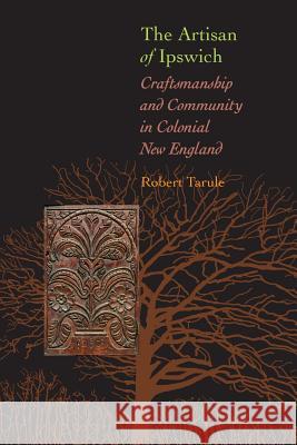 The Artisan of Ipswich: Craftsmanship and Community in Colonial New England Robert Tarule 9780801887529 Johns Hopkins University Press