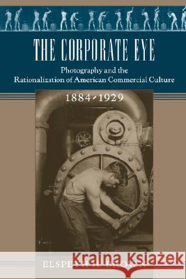 The Corporate Eye: Photography and the Rationalization of American Commercial Culture, 1884-1929 Brown, Elspeth H. 9780801889707 Not Avail
