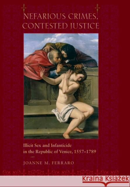 Nefarious Crimes, Contested Justice: Illicit Sex and Infanticide in the Republic of Venice, 1557-1789 Ferraro, Joanne M. 9780801889875 Johns Hopkins University Press