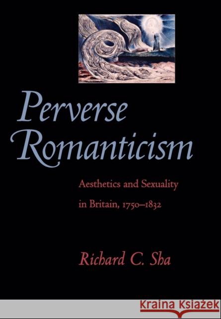 Perverse Romanticism: Aesthetics and Sexuality in Britain, 1750-1832 Sha, Richard C. 9780801890413 Johns Hopkins University Press
