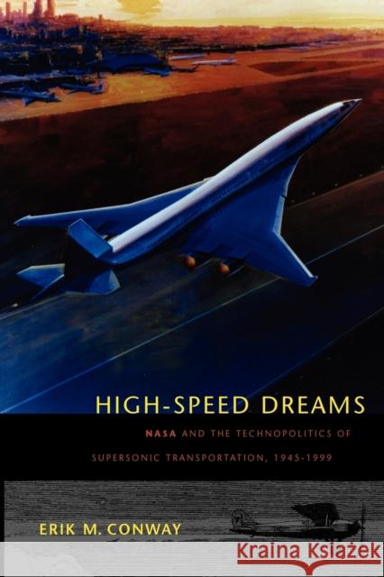 High-Speed Dreams: NASA and the Technopolitics of Supersonic Transportation, 1945-1999 Conway, Erik M. 9780801890819 JOHNS HOPKINS UNIVERSITY PRESS