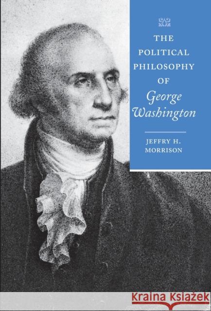 The Political Philosophy of George Washington Jeffry H. Morrison 9780801891090 Johns Hopkins University Press