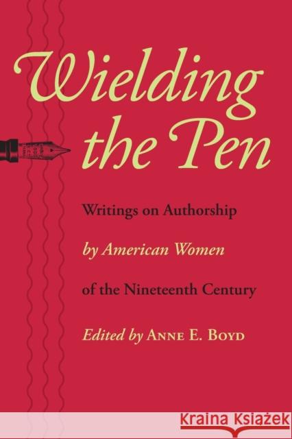 Wielding the Pen: Writings on Authorship by American Women of the Nineteenth Century Boyd, Anne E. 9780801892752 Johns Hopkins University Press