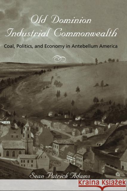 Old Dominion, Industrial Commonwealth: Coal, Politics, and Economy in Antebellum America Adams, Sean Patrick 9780801894008