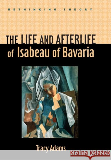 The Life and Afterlife of Isabeau of Bavaria Tracy Adams 9780801896255