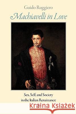 Machiavelli in Love: Sex, Self, and Society in the Italian Renaissance Ruggiero, Guido 9780801898358