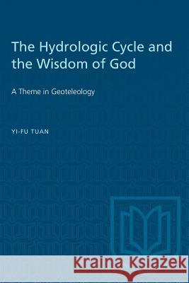 The Hydrologic Cycle and the Wisdom of God: A Theme in Geoteleology Tuan, Yi-Fu 9780802032140 University of Toronto Press