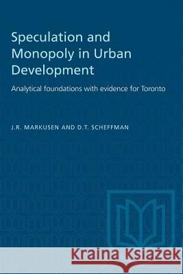 Speculation and Monopoly in Urban Development: Analytical foundations with evidence for Toronto J. R. Markusen David T. Scheffman 9780802033482