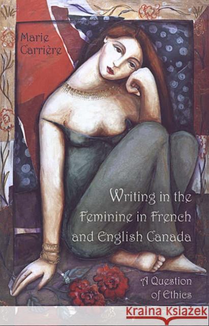Writing in the Feminine in French and English Canada: A Question of Ethics Carriere, Marie 9780802036209 University of Toronto Press
