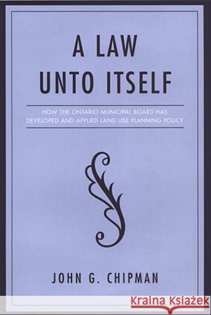 A Law Unto Itself: How the Ontario Municipal Board Has Developed and Applied Land-Use Planning Policy Chipman, John G. 9780802036254 University of Toronto Press