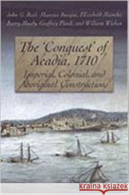 The 'Conquest' of Acadia, 1710: Imperial, Colonial, and Aboriginal Constructions Reid, John G. 9780802037558 University of Toronto Press