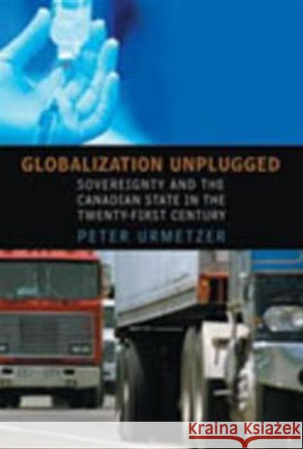 Globalization Unplugged: Sovereignty and the Canadian State in the Twenty-First Century Urmetzer, Peter 9780802037992 University of Toronto Press