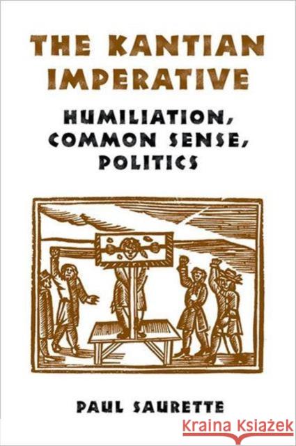 The Kantian Imperative: Humiliation, Common Sense, Politics Saurette, Paul 9780802038821 UNIVERSITY OF TORONTO PRESS