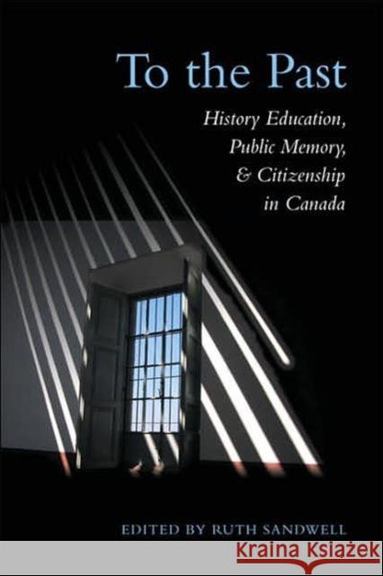 To the Past: History Education, Public Memory, and Citizenship in Canada Sandwell, Ruth 9780802038913 University of Toronto Press