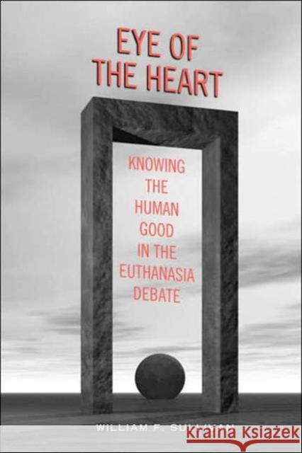 Eye of the Heart: Knowing the Human Good in the Euthanasia Debate Sullivan, William F. 9780802039231 University of Toronto Press