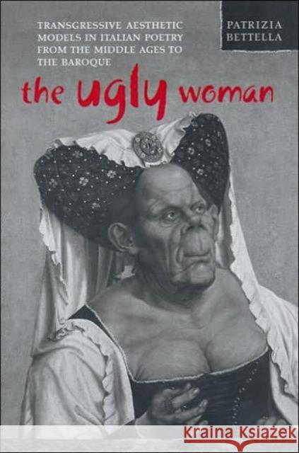The Ugly Woman: Transgressive Aesthetic Models in Italian Poetry from the Middle Ages to the Baroque Bettella, Patrizia 9780802039262 University of Toronto Press