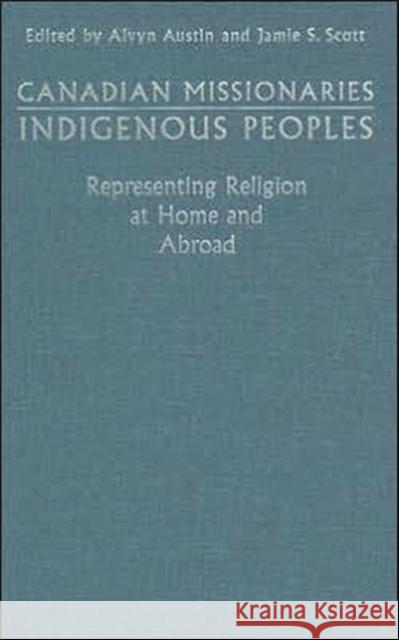 Canadian Missionaries, Indigenous Peoples: Representing Religion at Home and Abroad Austin, Alvyn J. 9780802039514 University of Toronto Press