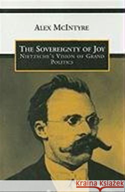 The Sovereignty of Joy: Nietzsche's Vision of Grand Politics McIntyre, Alex 9780802041104 University of Toronto Press