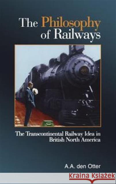 The Philosophy of Railways: The Transcontinental Railway Idea in British North America Otter, A. A. Den 9780802041616 UNIVERSITY OF TORONTO PRESS