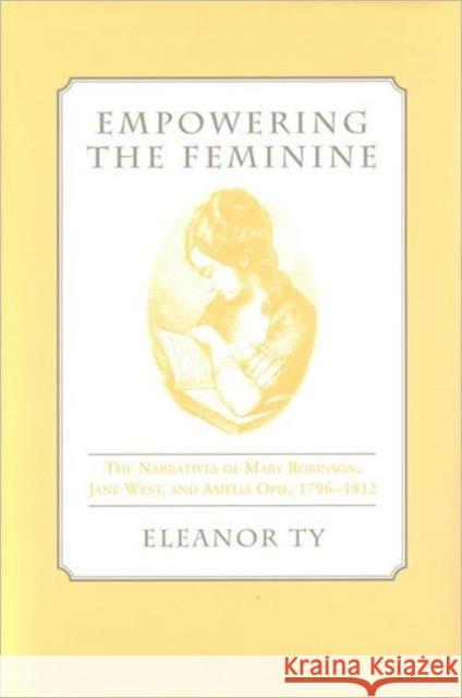 Empowering the Feminine: The Narratives of Mary Robinson, Jane West, and Amelia Opie, 1796-1812 Ty, Eleanor 9780802043627 University of Toronto Press
