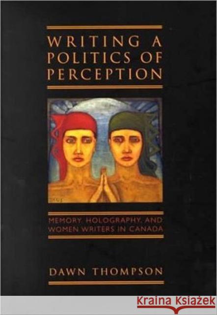 Writing a Politics of Perception: Memory, Holography, and Women Writers in Canada Thompson, Dawn 9780802043658