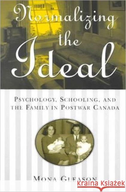 Normalizing the Ideal: Psychology, Schooling, and the Family in Postwar Canada Gleason, Mona 9780802044792