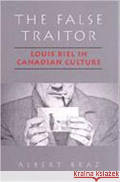 The False Traitor: Louis Riel in Canadian Culture Braz, Albert 9780802047601