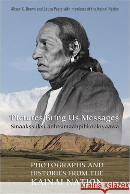 Pictures Bring Us Messages / Sinaakssiiksi Aohtsimaahpihkookiyaawa: Photographs and Histories from the Kainai Nation Brown, Alison 9780802048912