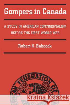 Gompers in Canada: A Study in American Continentalism Before the First World War Robert Babcock 9780802062420