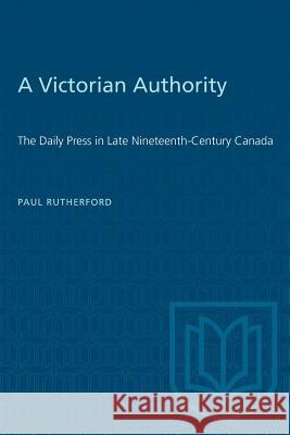 A Victorian Authority: The Daily Press in Late Nineteenth-Century Canada Paul Rutherford 9780802064592