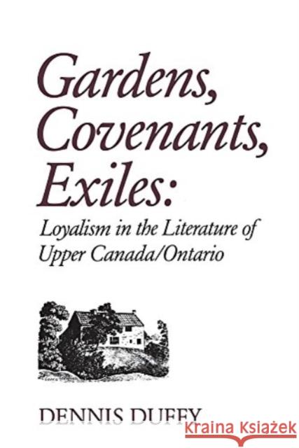 Gardens, Covenants, Exiles: Loyalism in the Literature of Upper Canada/Ontario Duffy, Dennis 9780802064776 University of Toronto Press