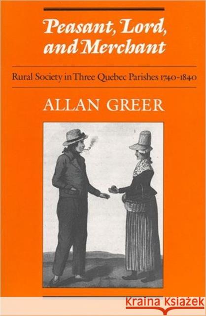 Peasant, Lord, and Merchant: Rural Society in Three Quebec Parishes 1740-1840 Greer, Allan 9780802065780