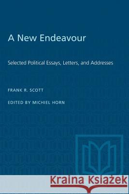 A New Endeavour: Selected Political Essays, Letters, and Addresses Frank R. Scott Michiel Horn 9780802066039