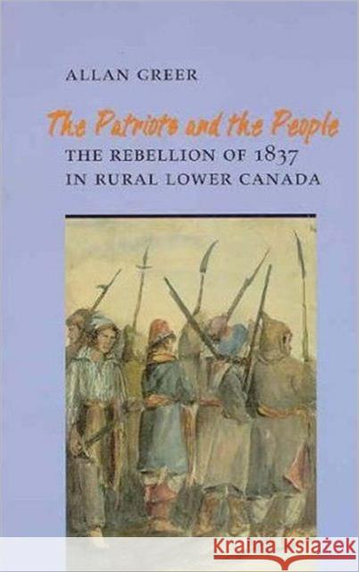 The Patriots and the People: The Rebellion of 1837 in Rural Lower Canada Greer, Allan 9780802069306 University of Toronto Press