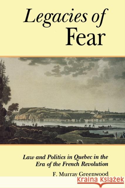 The Legacies of Fear : Law and Politics in Quebec in the Era of the French Revolution F. Murray Greenwood 9780802069740 University of Toronto Press