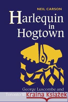 Harlequin in Hogtown: George Luscombe and Toronto Workshop Productions Neil Carson 9780802076335 University of Toronto Press, Scholarly Publis