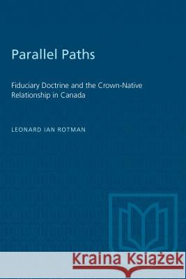 Parallel Paths: Fiduciary Doctrine and Crown-native Relationship in Canada Leonard Ian Rotman 9780802078131 University of Toronto Press