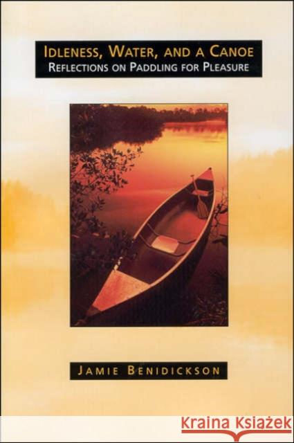 Idleness, Water, and a Canoe: Reflections on Paddling for Pleasure Benedickson, Jamie 9780802079107 University of Toronto Press