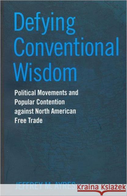 Defying Conventional Wisdom: Political Movements and Popular Contention Against North American Free Trade Ayres, Jeffrey 9780802080899 University of Toronto Press