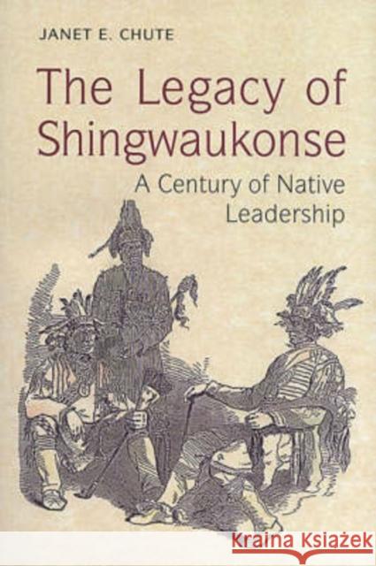 The Legacy of Shingwaukonse: A Century of Native Leadership Chute, Janet E. 9780802081087 University of Toronto Press