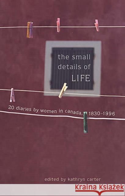 The Small Details of Life: Twenty Diaries by Women in Canada, 1830-1996 Carter, Kathryn 9780802081599