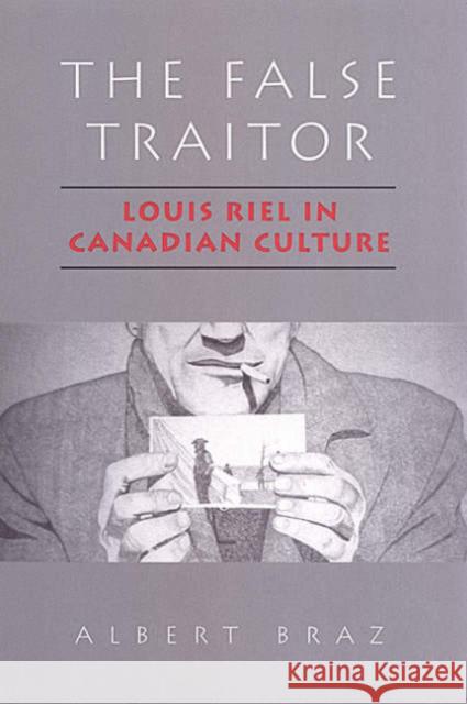 The False Traitor: Louis Riel in Canadian Culture Braz, Albert 9780802083142 University of Toronto Press
