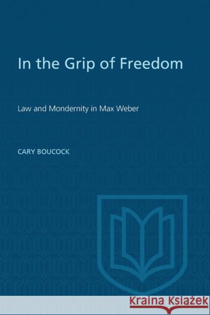 In the Grip of Freedom: Law and Modernity in Max Weber Boucock, Cary 9780802083425 University of Toronto Press