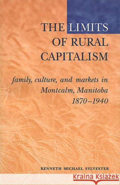 The Limits of Rural Capitalism: Family, Culture, and Markets in Montcalm, Manitoba, 1870-1940 Sylvester, Kenneth M. 9780802083470 University of Toronto Press
