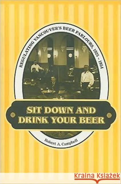 Sit Down and Drink Your Beer: Regulating Vancouver's Beer Parlours, 1925-1954 Campbell, Robert A. 9780802083777 University of Toronto Press