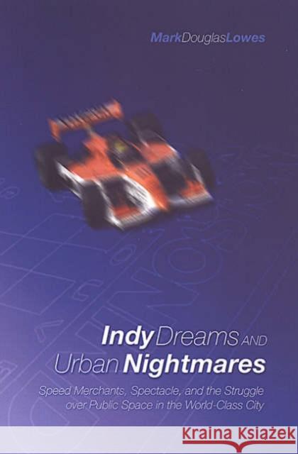 Indy Dreams and Urban Nightmares: Speed Merchants, Spectacle, and the Struggle Over Public Space in the World Class City Lowes, Mark Douglas 9780802084989 University of Toronto Press