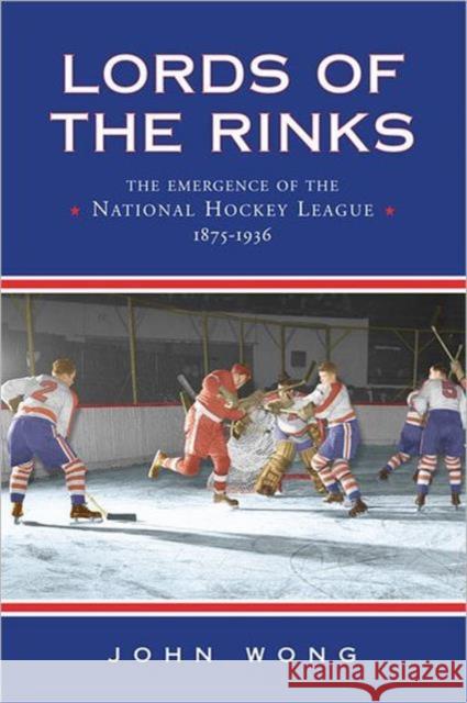 Lords of the Rinks: The Emergence of the National Hockey League, 1875-1936 Wong, John Chi-Kit 9780802085207 University of Toronto Press