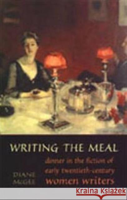 Writing the Meal: Dinner in the Fiction of Twentieth-Century Women Writers McGee, Diane Elizabeth 9780802085764