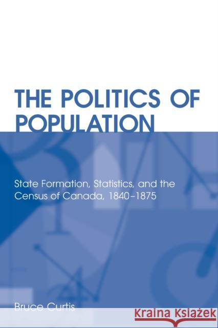 Politics of Population: State Formation, Statistics, and the Census of Canada, 1840-1875 Curtis, Bruce 9780802085856 University of Toronto Press